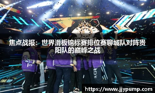 焦点战报：世界滑板锦标赛排位赛聊城队对阵贵阳队的巅峰之战