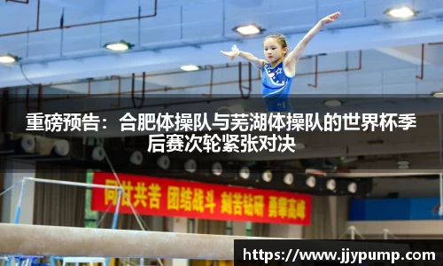 重磅预告：合肥体操队与芜湖体操队的世界杯季后赛次轮紧张对决
