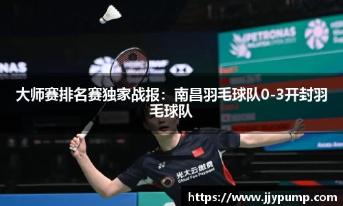 大师赛排名赛独家战报：南昌羽毛球队0-3开封羽毛球队