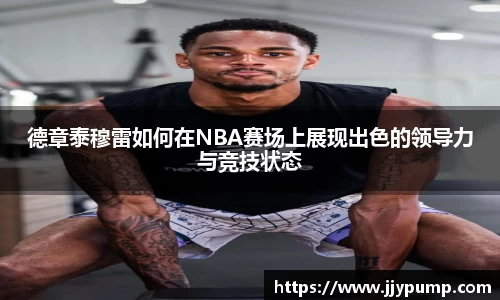 德章泰穆雷如何在NBA赛场上展现出色的领导力与竞技状态